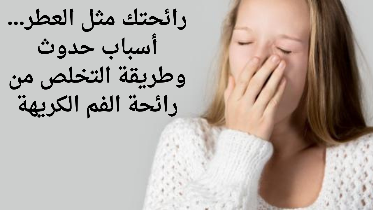 رائحتك مثل العطر...أسباب حدوث وطريقة التخلص من رائحة الفم الكريهة