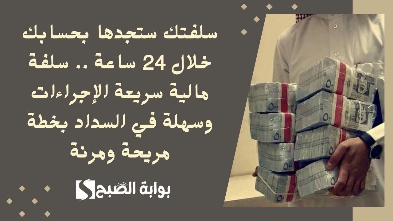 سلفتك ستجدها بحسابك خلال 24 ساعة .. سلفة مالية سريعة الإجراءات وسهلة في السداد بخطة مريحة ومرنة
