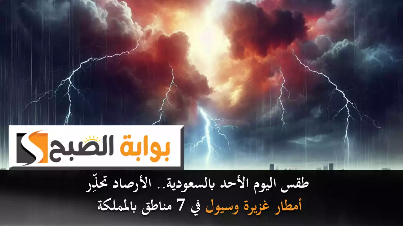 طقس اليوم الأحد بالسعودية.. الأرصاد تحذِّر من الأمطار الغزيرة والسيول في 7 مناطق بالمملكة