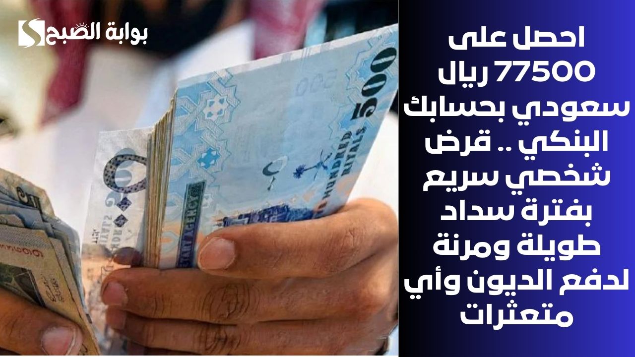 احصل على 77500 ريال سعودي بحسابك البنكي .. قرض شخصي سريع بفترة سداد طويلة ومرنة لدفع الديون وأي متعثرات