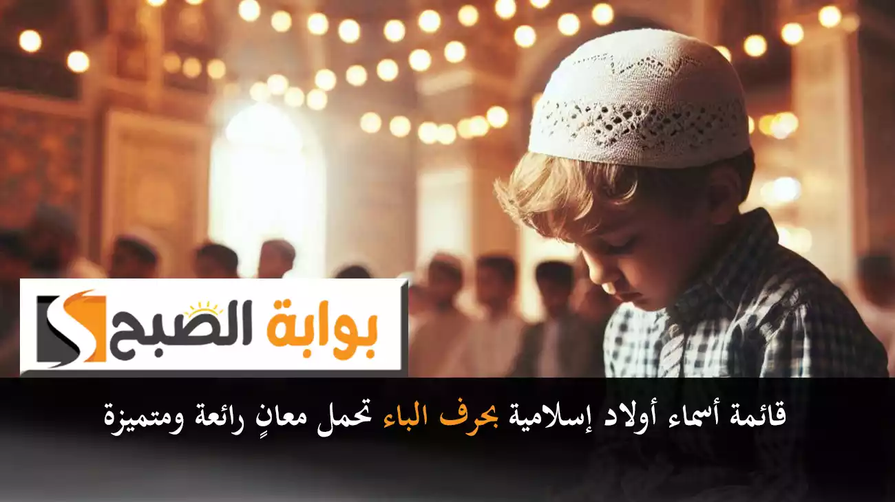 قائمة أسماء أولاد إسلامية بحرف الباء تحمل معانٍ رائعة ومتميزة