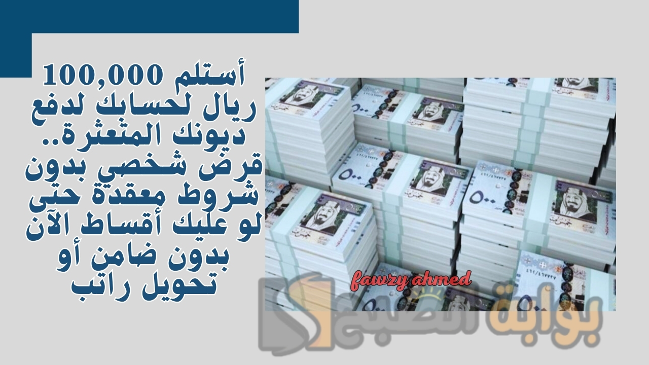 أستلم 100,000 ريال لحسابك لدفع ديونك المتعثرة.. قرض شخصي بدون شروط معقدة حتى لو عليك أقساط الآن بدون ضامن أو تحويل راتب
