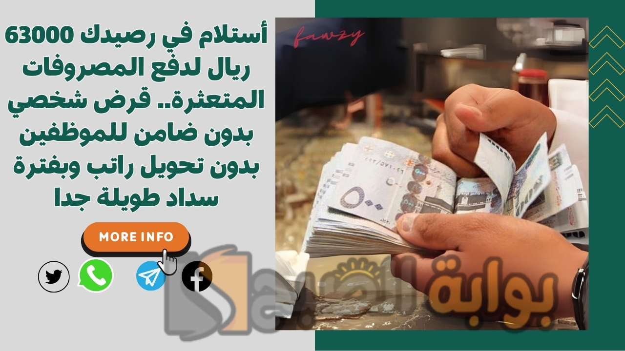 أستلام في رصيدك 63000 ريال لدفع المصروفات المتعثرة.. قرض شخصي بدون ضامن للموظفين بدون تحويل راتب وبفترة سداد طويلة جدا
