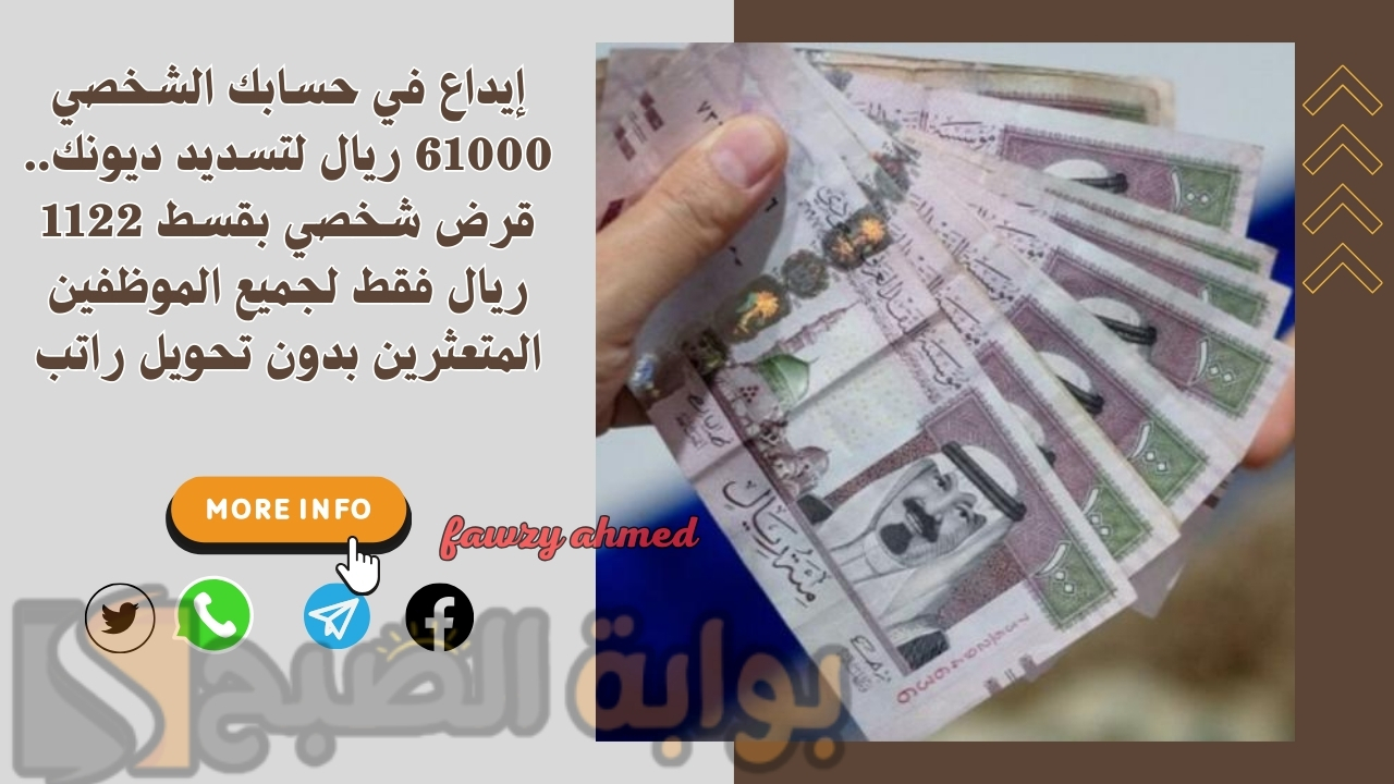 إيداع في حسابك الشخصي 61000 ريال لتسديد ديونك.. قرض شخصي بقسط 1122 ريال فقط لجميع الموظفين المتعثرين بدون تحويل راتب