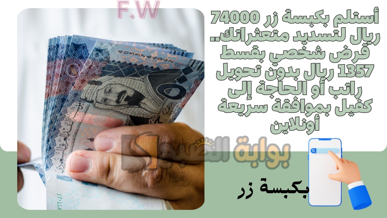 أستلم بكبسة زر 74000 ريال لتسديد متعثراتك.. قرض شخصي بقسط 1357 ريال بدون تحويل راتب أو الحاجة إلى كفيل بموافقة سريعة أونلاين