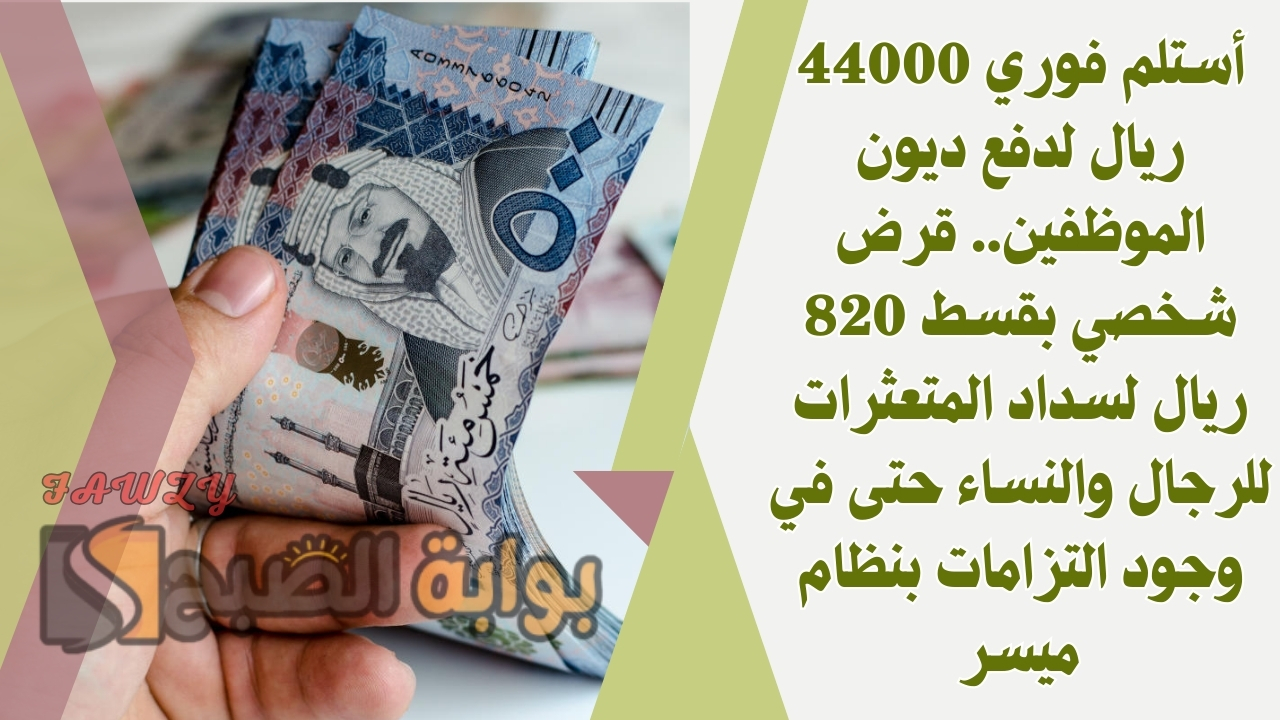 أستلم فوري 44000 ريال لدفع ديون الموظفين.. قرض شخصي بقسط 820 ريال لسداد المتعثرات للرجال والنساء حتى في وجود التزامات بنظام ميسر