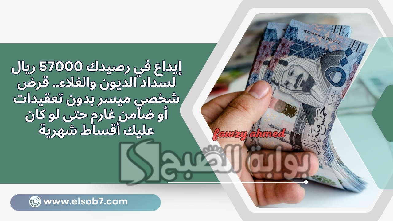 إيداع في رصيدك 57000 ريال لسداد الديون والغلاء.. قرض شخصي ميسر بدون تعقيدات أو ضامن غارم حتى لو كان عليك أقساط شهرية