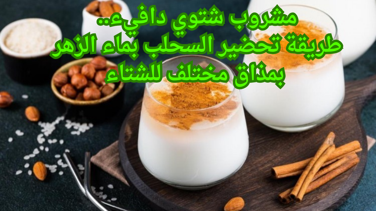 مشروب شتوي دافيء.. طريقة تحضير السحلب بماء الزهر بمذاق مختلف للشتاء