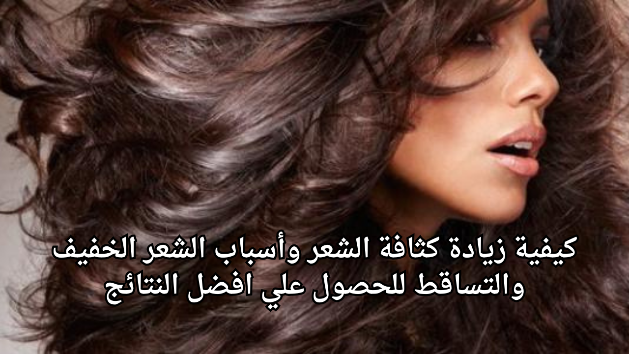 كيفية زيادة كثافة الشعر وأسباب الشعر الخفيف والتساقط للحصول علي افضل النتائج