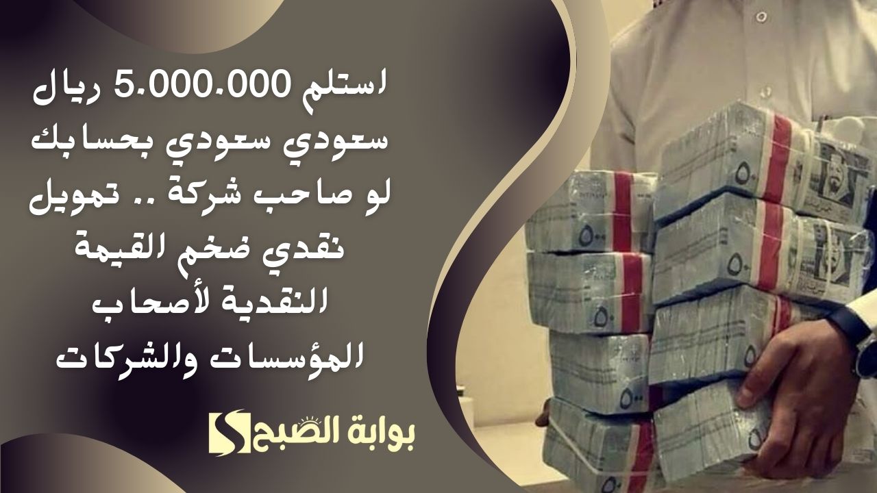استلم 5.000.000 ريال سعودي سعودي بحسابك لو صاحب شركة .. تمويل نقدي ضخم القيمة النقدية لأصحاب المؤسسات والشركات