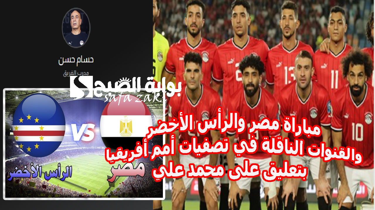 مباراة مصر والرأس الأخضر والقنوات الناقلة في تصفيات أمم أفريقيا 2025 بتعليق على محمد علي