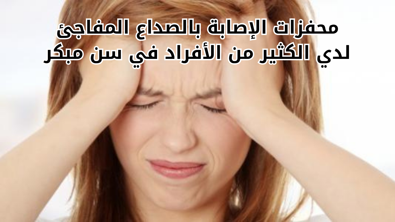 محفزات الإصابة بالصداع المفاجئ لدي الكثير من الأفراد في سن مبكر