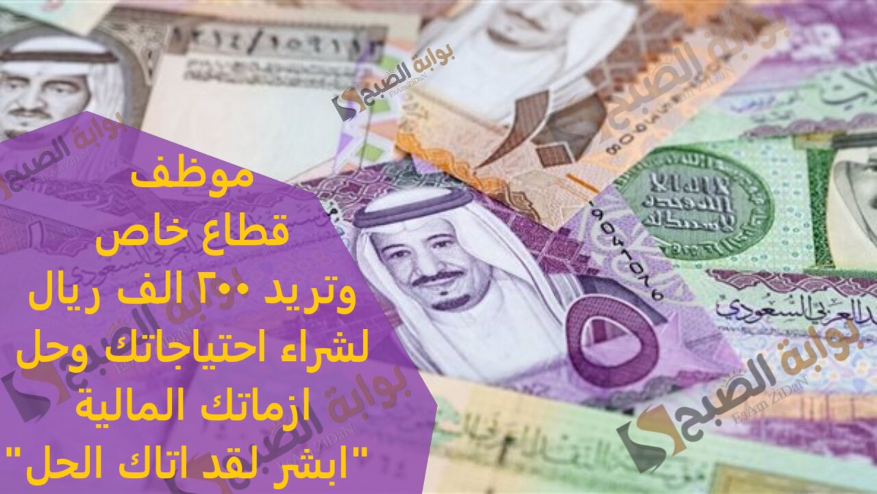 موظف قطاع خاص وتريد 200 الف ريال لشراء احتياجاتك وحل ازماتك المالية "ابشر لقد اتاك الحل"