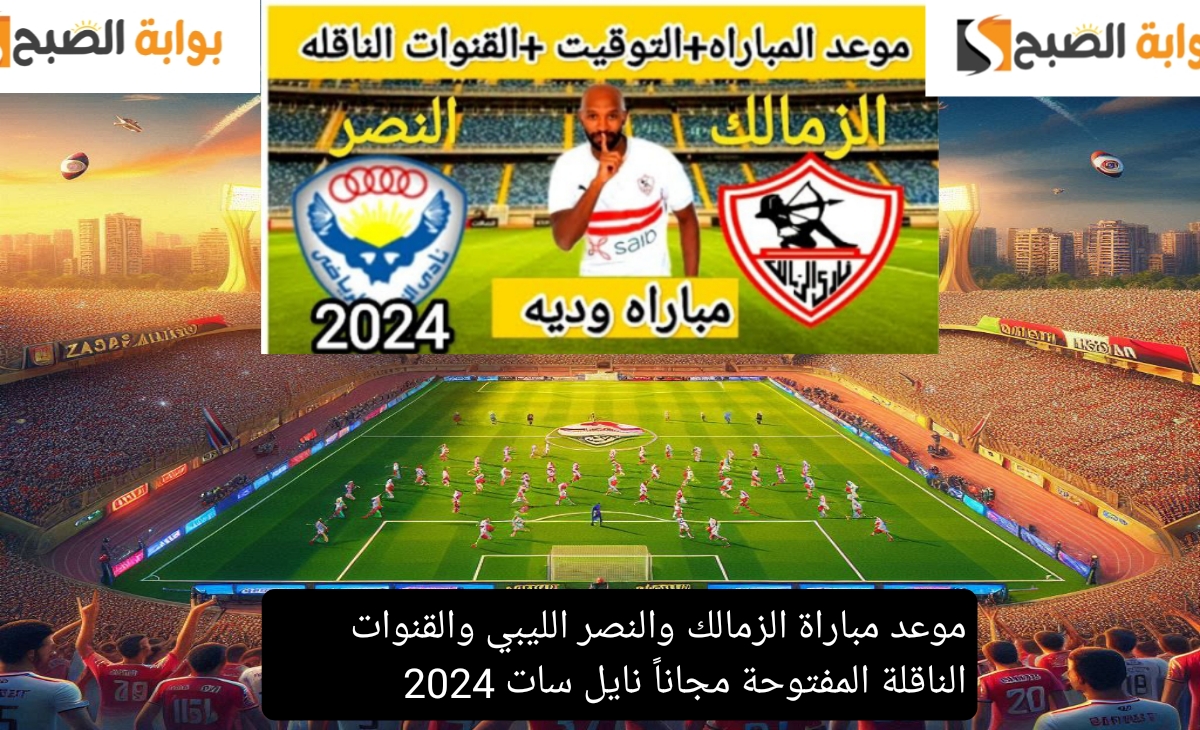 موعد مباراة الزمالك والنصر الليبي والقنوات الناقلة المفتوحة مجاناً نايل سات 2024