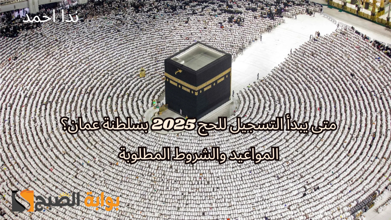 متى يبدأ التسجيل للحج 2025 بسلطنة عمان؟