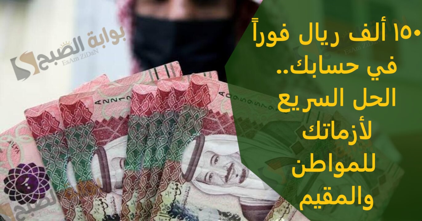 150 ألف ريال فوراً في حسابك.. الحل السريع لأزماتك للمواطن والمقيم
