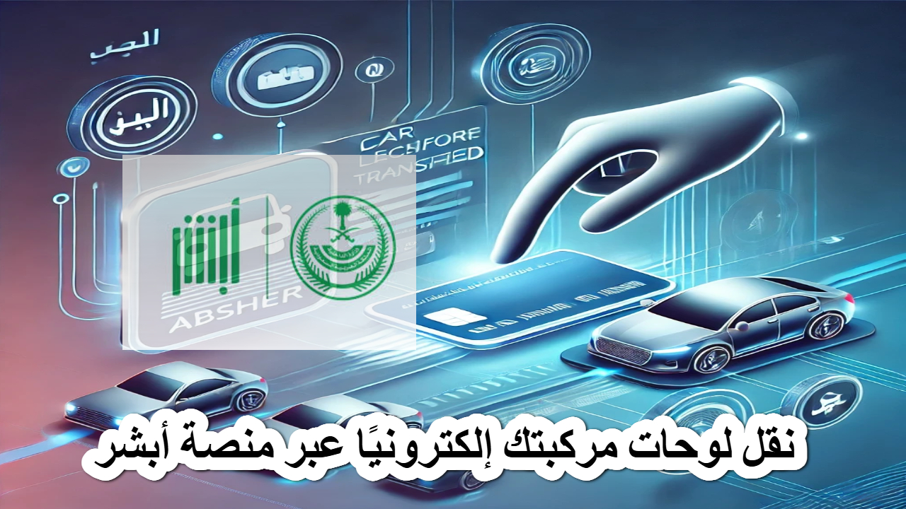نقل لوحات مركبتك إلكترونيًا عبر منصة أبشر