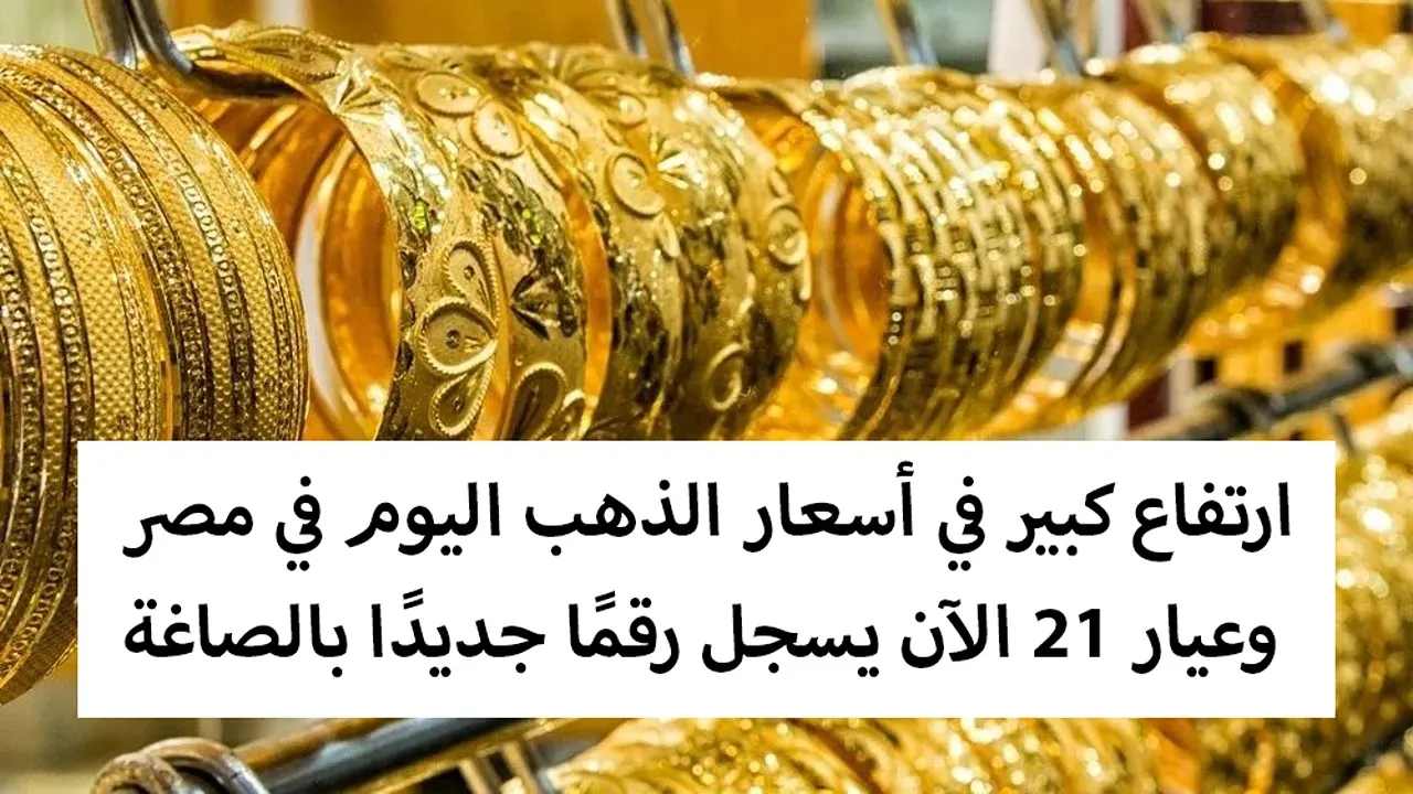 أسعار الذهب اليوم في مصر وعيار 21 الآن يسجل رقمًا جديدًا بالصاغة
