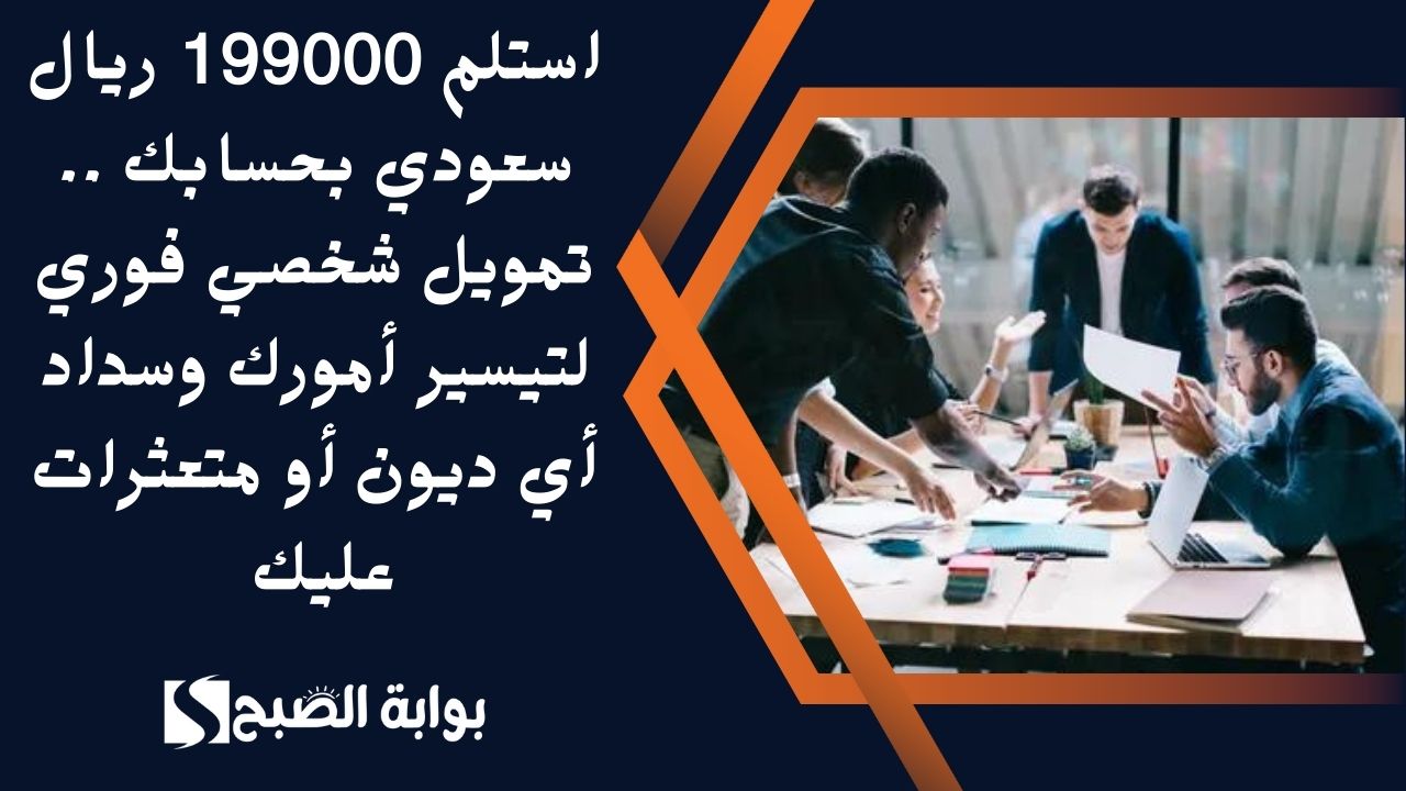 استلم 199000 ريال سعودي بحسابك .. تمويل شخصي فوري لتيسير أمورك وسداد أي ديون أو متعثرات عليك