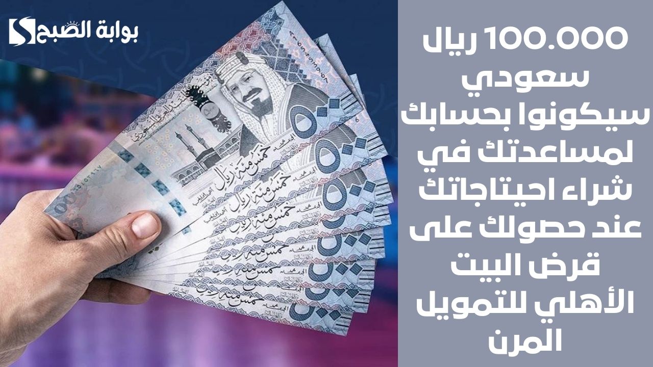 100.000 ريال سعودي سيكونوا بحسابك لمساعدتك في شراء احيتاجاتك عند حصولك على قرض البيت الأهلي للتمويل المرن