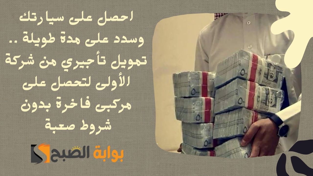 احصل على سيارتك وسدد على مدة طويلة .. تمويل تأجيري من شركة الأولى لتحصل على مركبى فاخرة بدون شروط صعبة