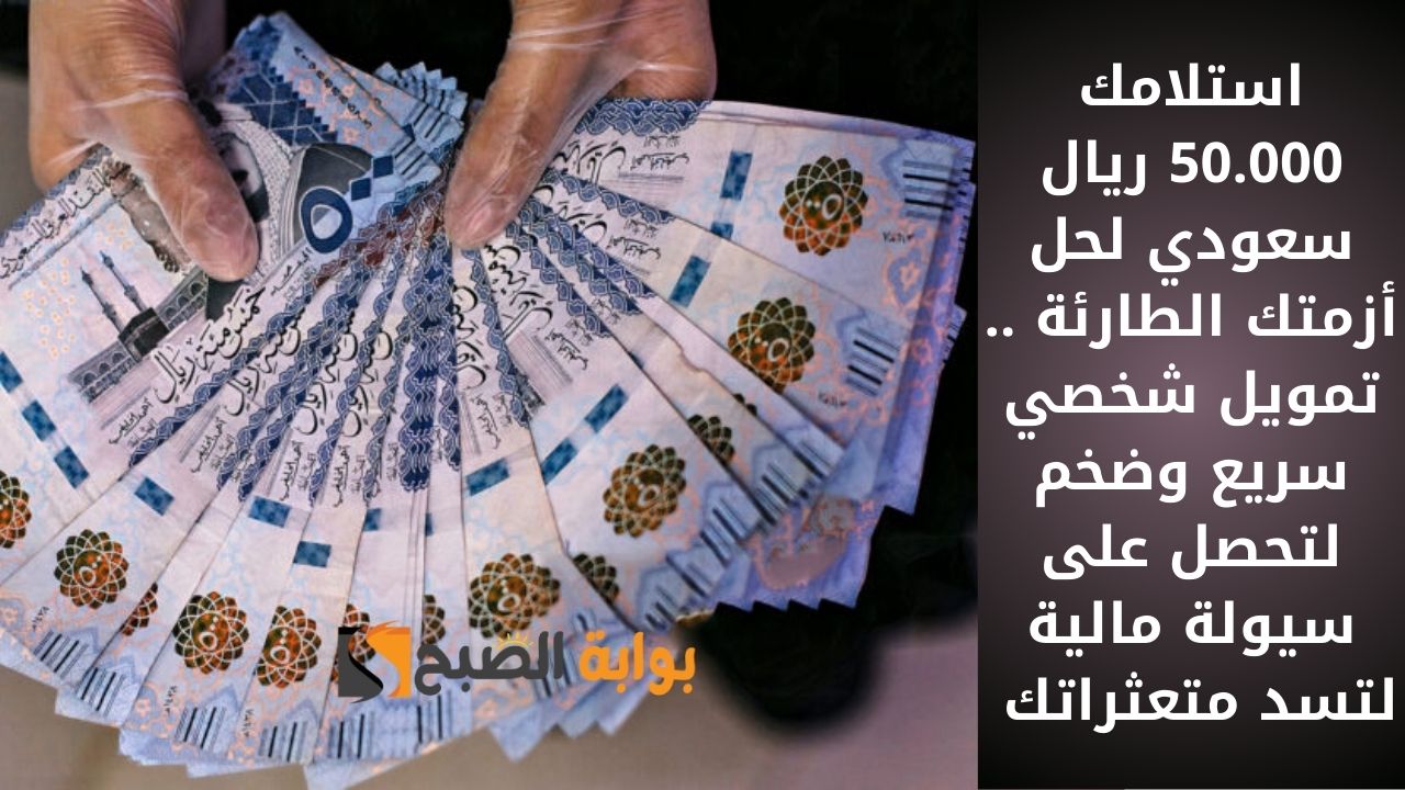 استلامك 50.000 ريال سعودي لحل أزمتك الطارئة .. تمويل شخصي سريع وضخم لتحصل على سيولة مالية لتسد متعثراتك