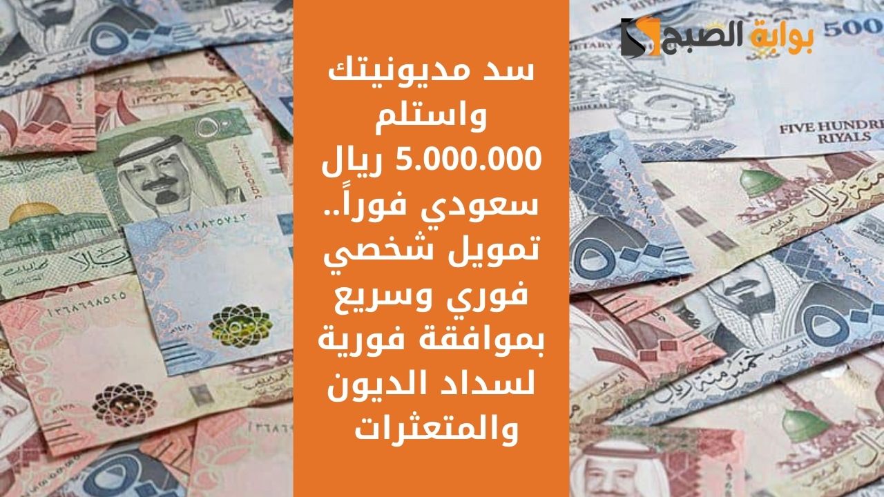 سد مديونيتك واستلم 5.000.000 ريال سعودي فوراً.. تمويل شخصي فوري وسريع بموافقة فورية لسداد الديون والمتعثرات