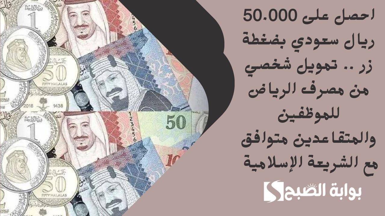 احصل على 50.000 ريال سعودي بضغطة زر .. تمويل شخصي من مصرف الرياض للموظفين والمتقاعدين متوافق مع الشريعة الإسلامية