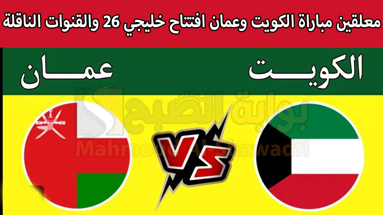 افتتاح خليجي 26.. معلقين مباراة الكويت وعمان Kuwait vs Oman في كأس الخليج العربي والقنوات الناقلة