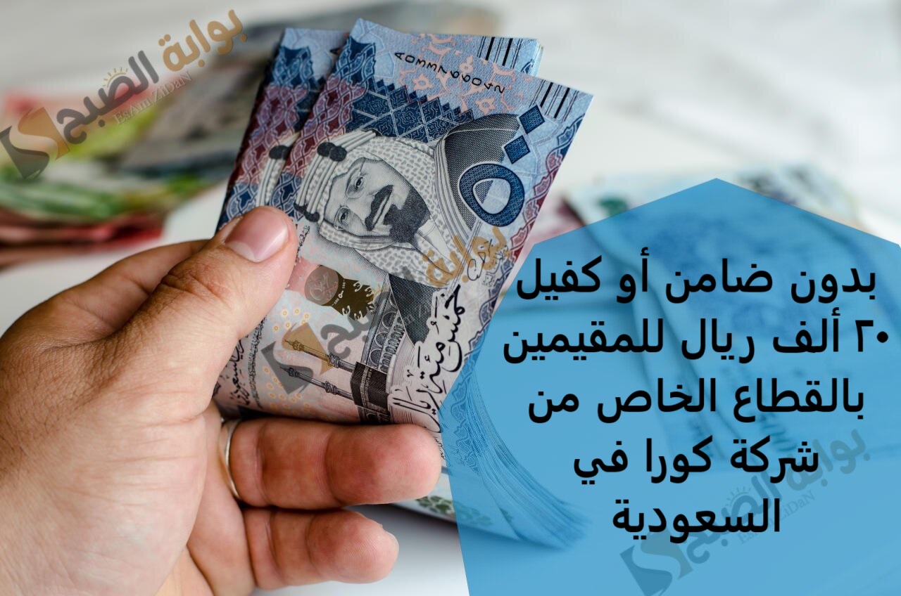 بدون ضامن أو كفيل 20 ألف ريال للمقيمين بالقطاع الخاص من شركة كورا في السعودية