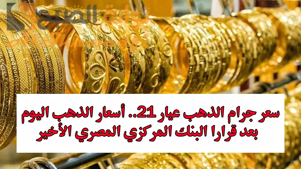 سعر جرام الذهب عيار 21.. أسعار الذهب اليوم في مصر بعد قرار البنك المركزي الأخير