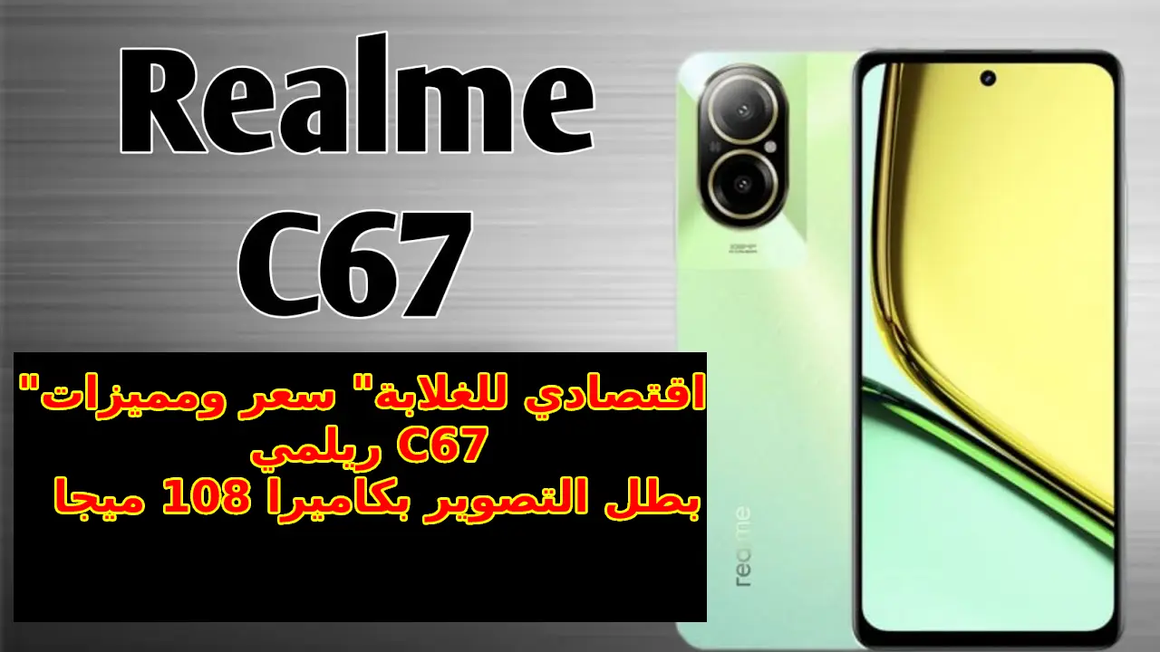 "اقتصادي للغلابة" سعر ومميزات ريلمي C67 بطل التصوير بكاميرا 108 ميجا... مواصفات هاتف Realme C67 4G عملاق الفئة الاقتصادية