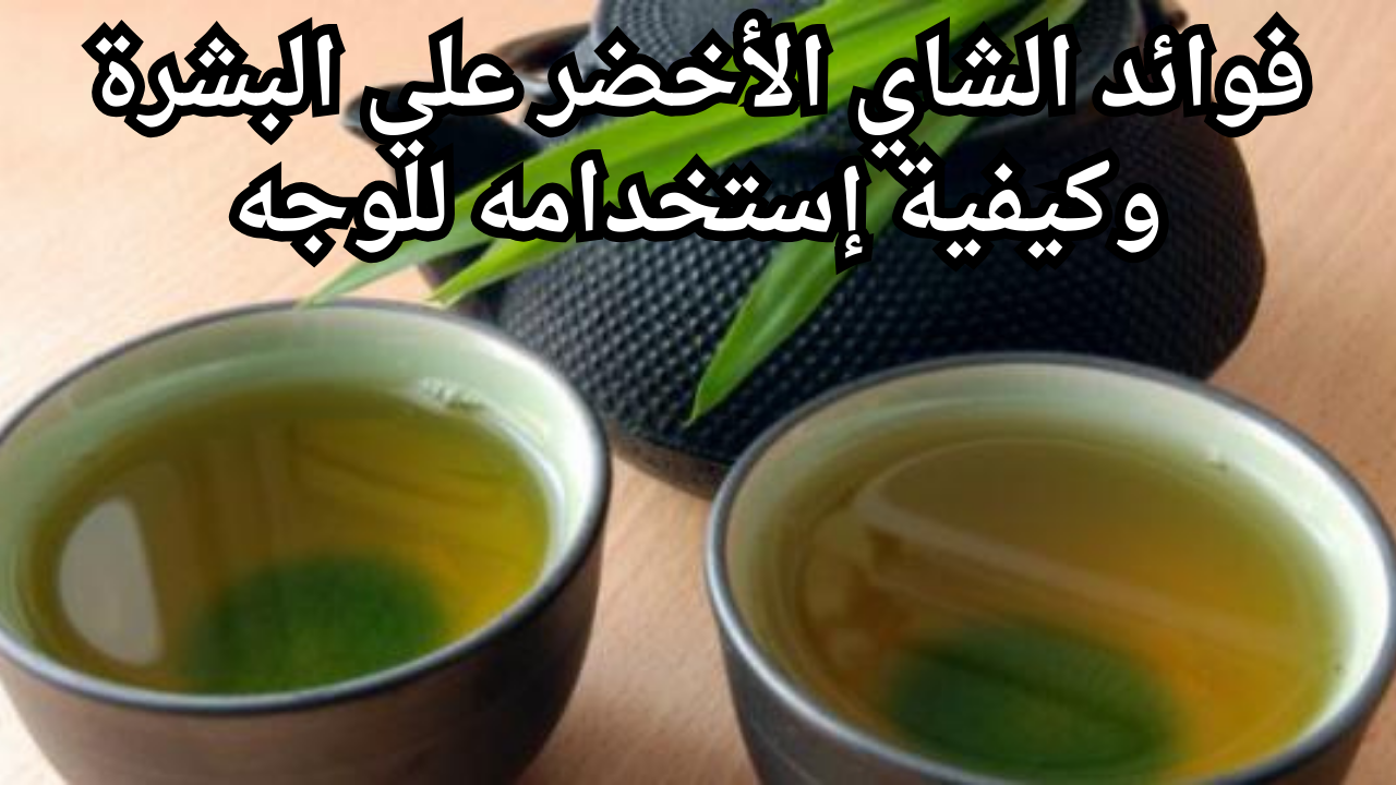 فوائد الشاي الاخضر علي البشرة وكيفية إستخدامه للوجه