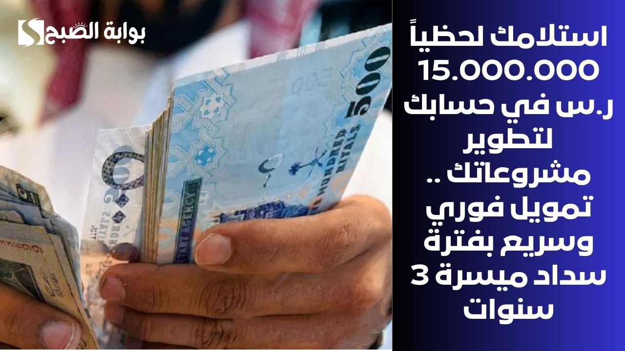 استلامك لحظياً 15.000.000 ر.س في حسابك لتطوير مشروعاتك .. تمويل فوري وسريع بفترة سداد ميسرة 3 سنوات