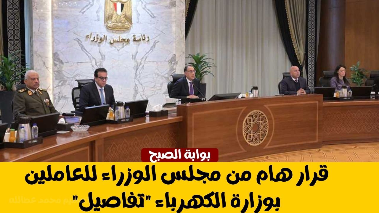 قرار هام من مجلس الوزراء للعاملين بوزارة الكهرباء تفاصيل