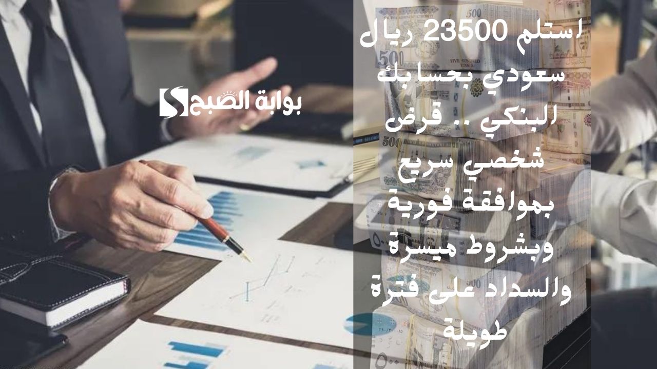 استلم 23500 ريال سعودي بحسابك البنكي .. قرض شخصي سريع بموافقة فورية وبشروط ميسرة والسداد على فترة طويلة