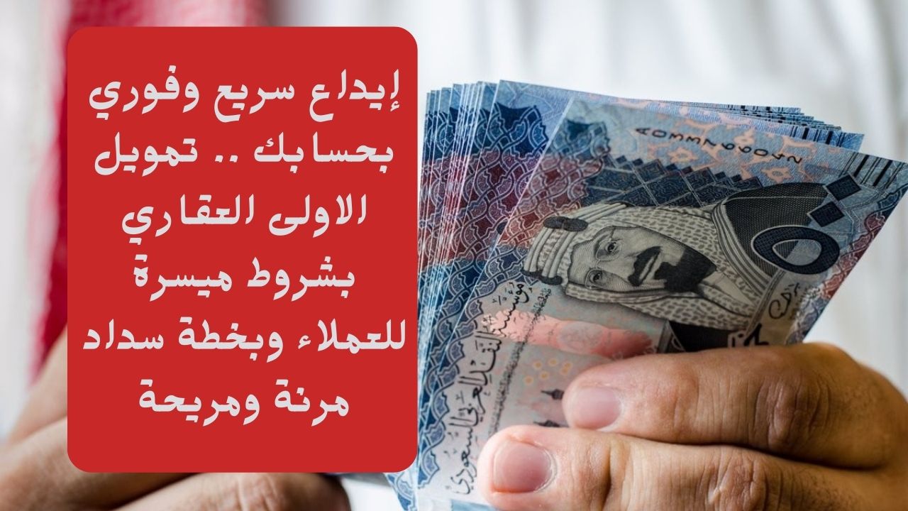 إيداع سريع وفوري بحسابك .. تمويل الاولى العقاري بشروط ميسرة للعملاء وبخطة سداد مرنة ومريحة