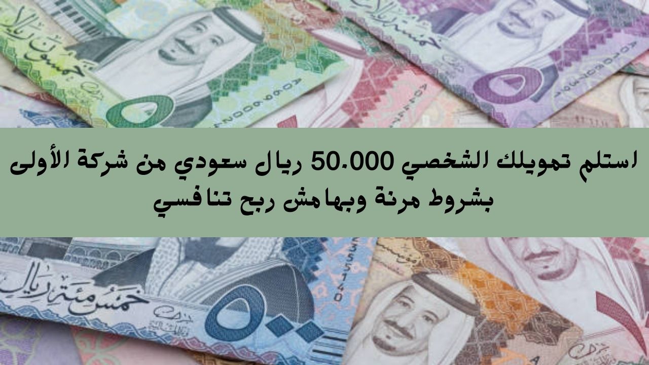 استلم تمويلك الشخصي 50.000 ريال سعودي من شركة الأولى بشروط مرنة وبهامش ربح تنافسي