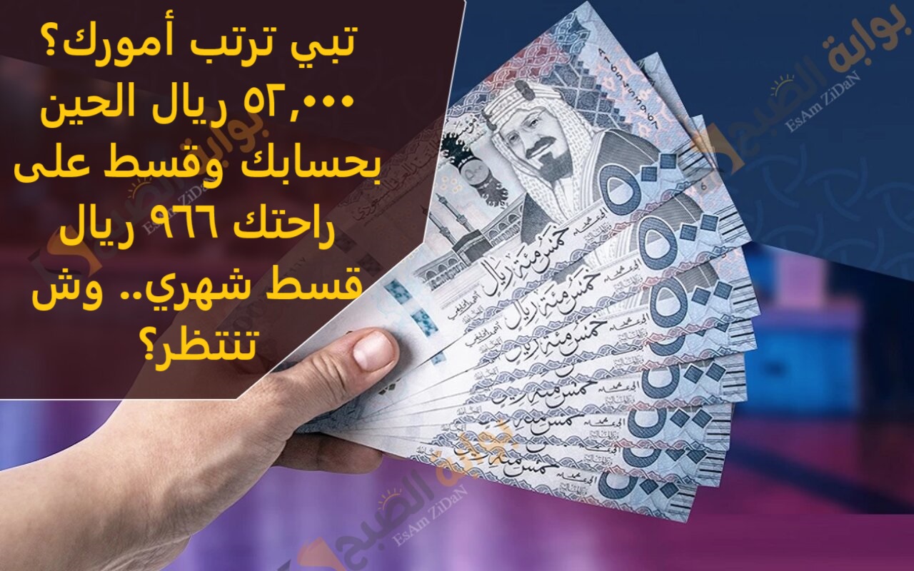 تبي ترتب أمورك؟ 52,000 ريال الحين بحسابك وقسط على راحتك 966 ريال قسط شهري.. وش تنتظر؟