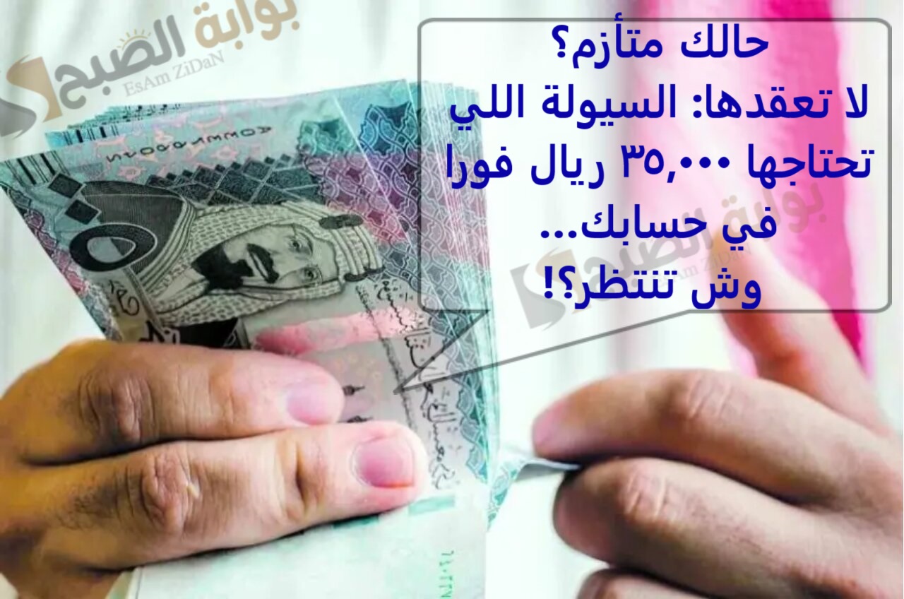 حالك متأزم؟ لا تعقدها: السيولة اللي تحتاجها 35,000 ريال فورا في حسابك… وش تنتظر؟!