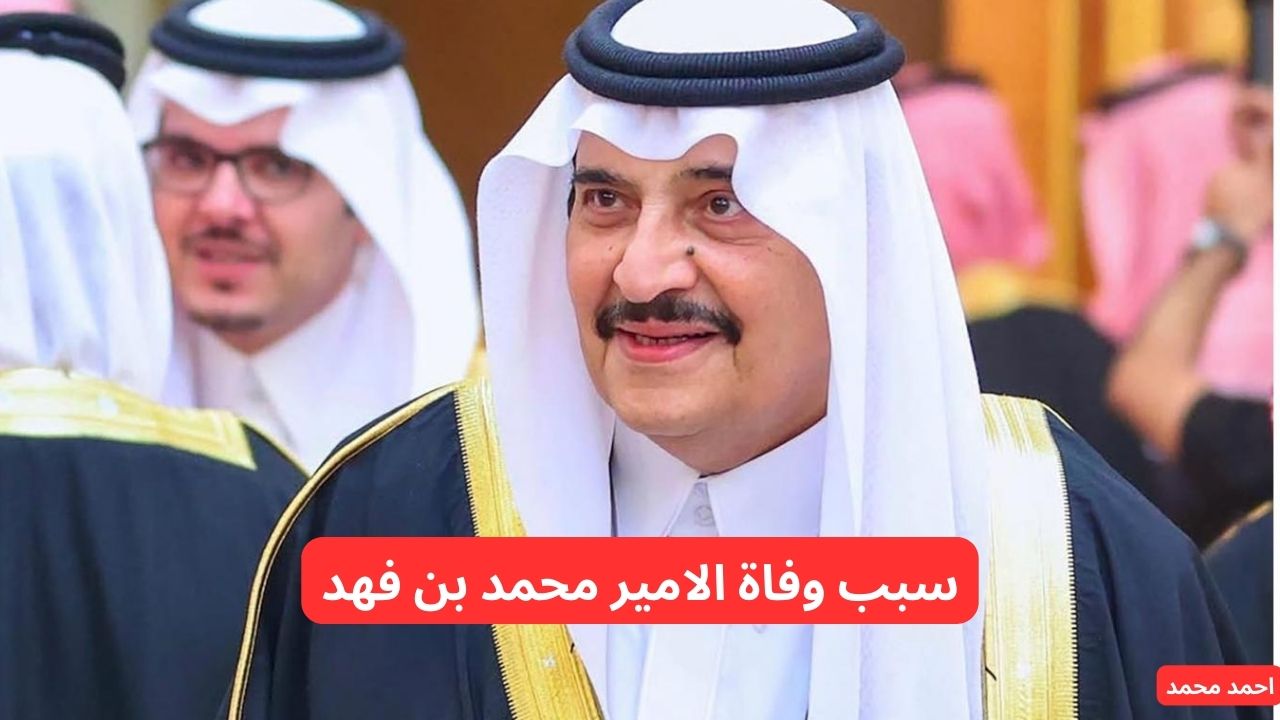سبب وفاة الامير محمد بن فهد بن عبدالعزيز وأهم التفاصيل