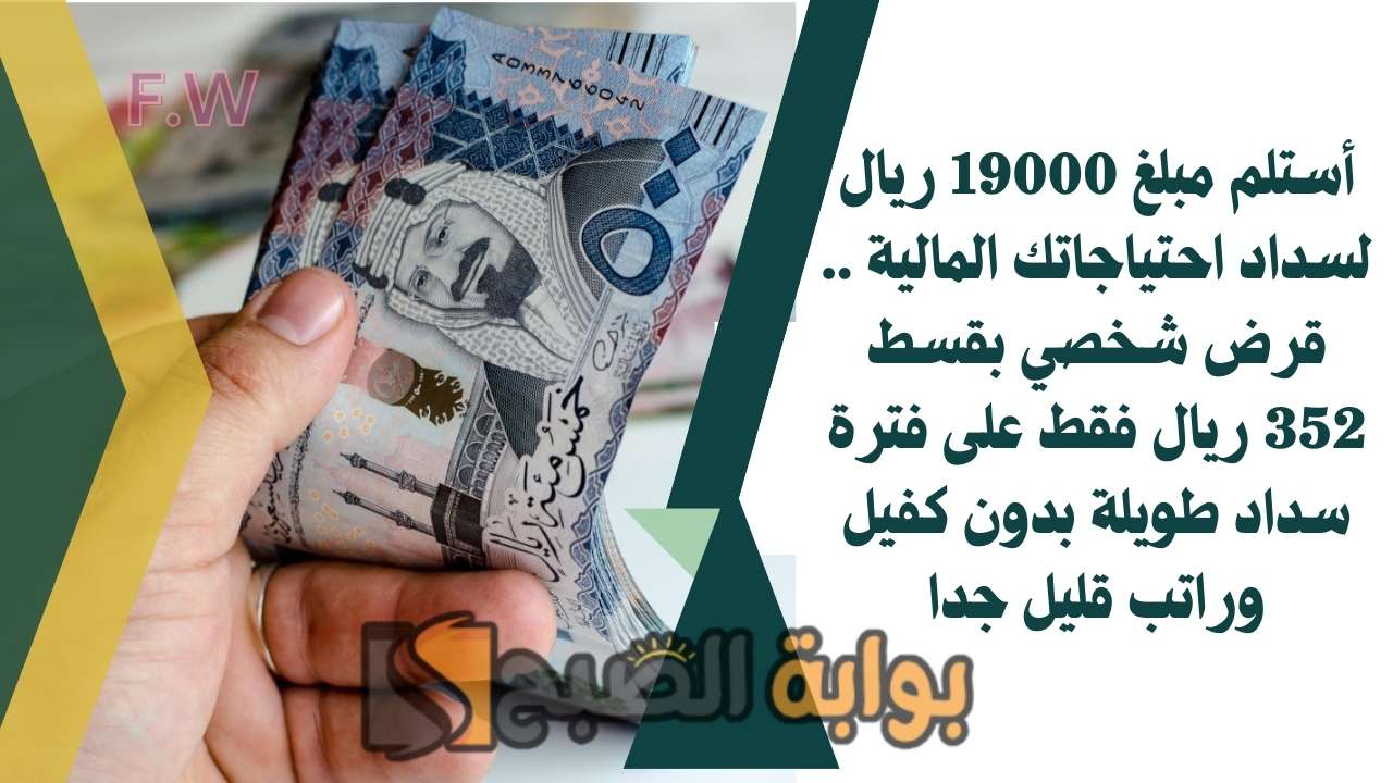 أستلم مبلغ 19000 ريال لسداد احتياجاتك المالية .. قرض شخصي بقسط 352 ريال فقط على فترة سداد طويلة بدون كفيل وراتب قليل جدا