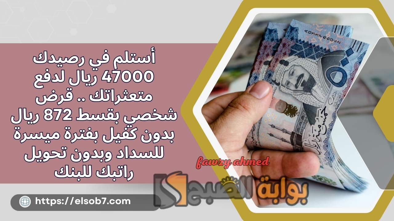 أستلم في رصيدك 47000 ريال لدفع متعثراتك .. قرض شخصي بقسط 872 ريال بدون كفيل بفترة ميسرة للسداد وبدون تحويل راتبك للبنك