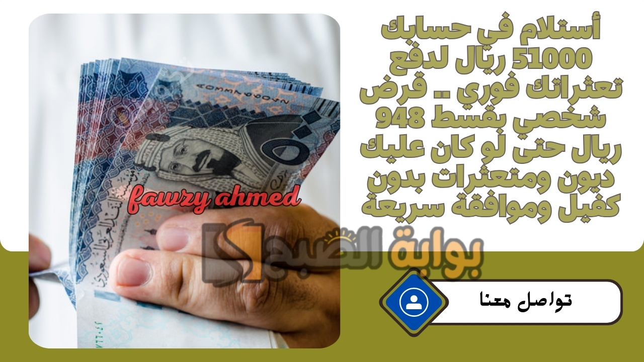 أستلام في حسابك 51000 ريال لدفع تعثراتك فوري .. قرض شخصي بقسط 948 ريال حتى لو كان عليك ديون ومتعثرات بدون كفيل وموافقة سريعة