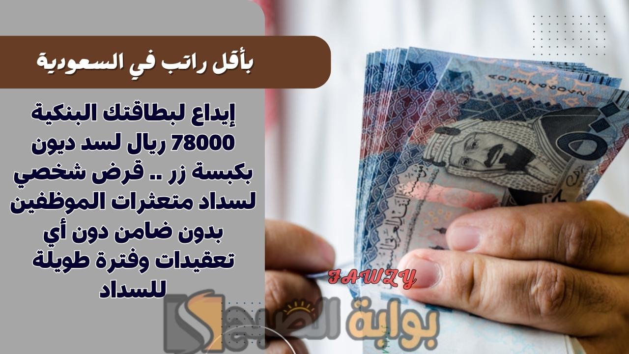 إيداع لبطاقتك البنكية 78000 ريال لسد ديون بكبسة زر .. قرض شخصي لسداد متعثرات الموظفين بدون ضامن دون أي تعقيدات وفترة طويلة للسداد