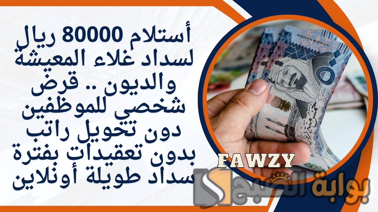 أستلام 80000 ريال لسداد غلاء المعيشة والديون .. قرض شخصي للموظفين دون تحويل راتب بدون تعقيدات بفترة سداد طويلة أونلاين