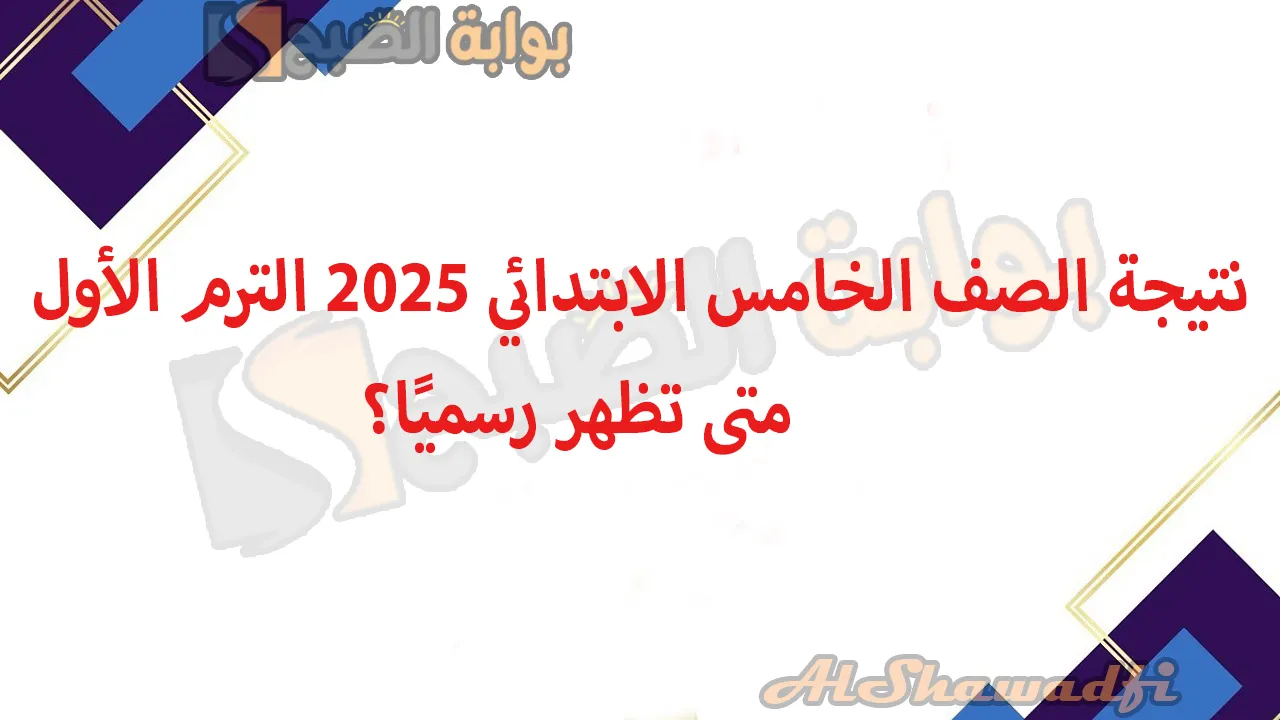 نتيجة الصف الخامس الابتدائي 2025 الترم الأول.. متى تظهر رسميًا؟