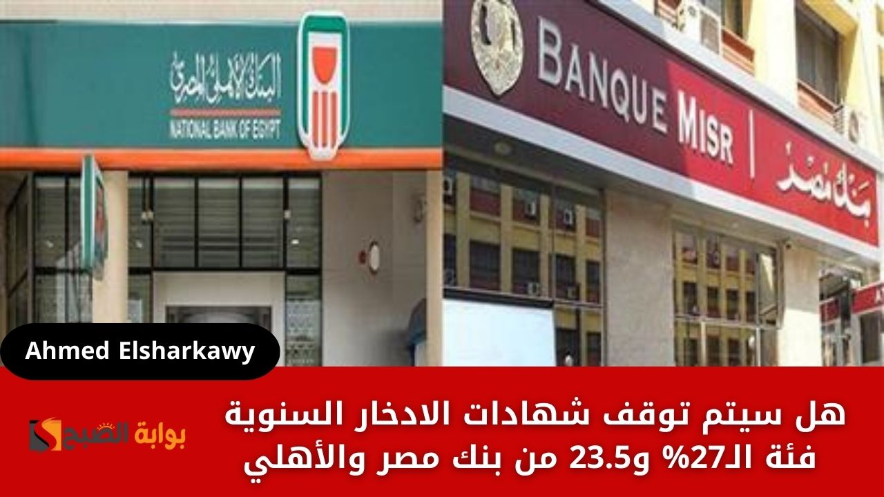 هل سيتم توقف شهادات الادخار السنوية فئة الـ27% و23.5 من بنك مصر والأهلي