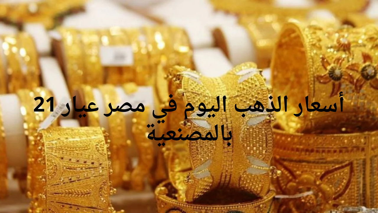 أسعار الذهب اليوم في مصر عيار 21 بالمصنعية