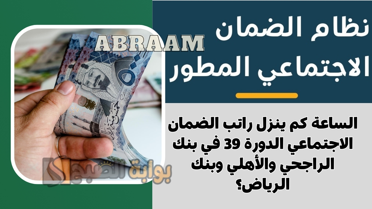 الساعة كم ينزل راتب الضمان الاجتماعي الدورة 39 في بنك الراجحي والأهلي وبنك الرياض؟